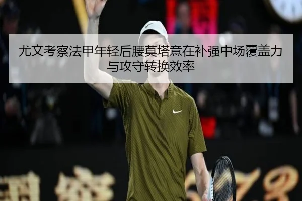 尤文考察法甲年轻后腰莫塔意在补强中场覆盖力与攻守转换效率