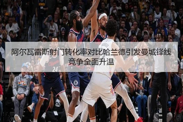 阿尔瓦雷斯射门转化率对比哈兰德引发曼城锋线竞争全面升温