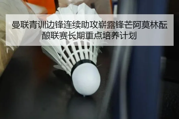 曼联青训边锋连续助攻崭露锋芒阿莫林酝酿联赛长期重点培养计划